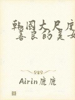 韩国大尺度电影 善良的美女