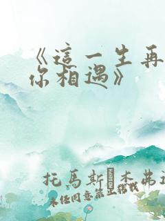 《这一生再难和你相遇》