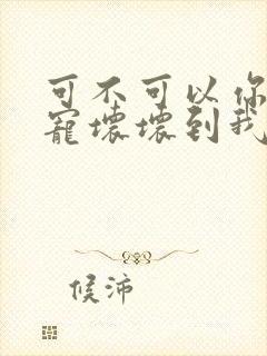 可不可以你把我宠坏坏到我谁都不爱是什么歌