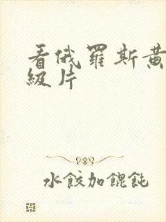 看俄罗斯黄色一级片