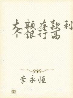 大额存款利息哪个银行高