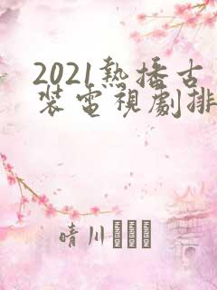 2021热播古装电视剧排行榜前十名