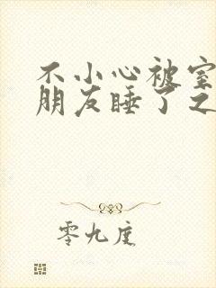 不小心被室友男朋友睡了之后