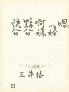 快点啊…嗯嗯嗯公公媳妇