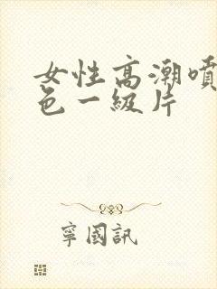 女性高潮喷水黄色一级片