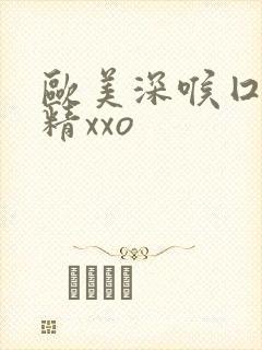 欧美深喉囗交吞精xxo