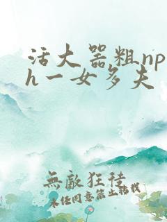 活大器粗np高h一女多夫