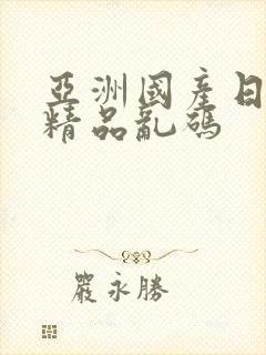 亚洲国产日韩a精品乱码