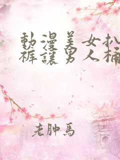 动漫美女扒开内裤让男人桶