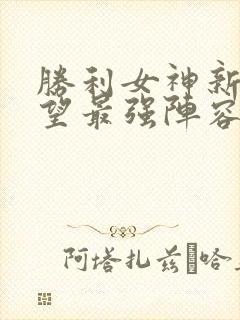 胜利女神新的希望最强阵容