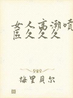 女人高潮喷水一区久久久