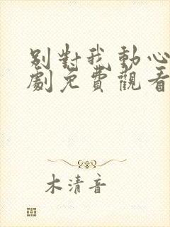 别对我动心电视剧免费观看全集在线播放