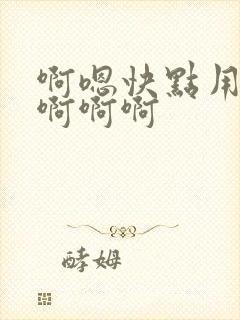 啊嗯快点用力啊啊啊啊