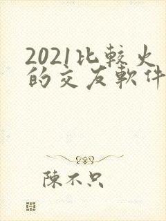 2021比较火的交友软件