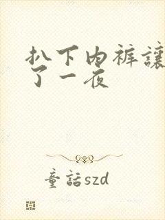 扒下内裤让我爽了一夜