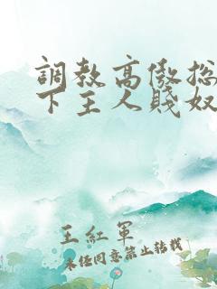 调教高傲总裁跪下主人贱奴