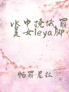 vk中挠俄罗斯美女leya脚心视频