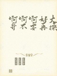 啊啊啊好大啊哥哥不要再操了