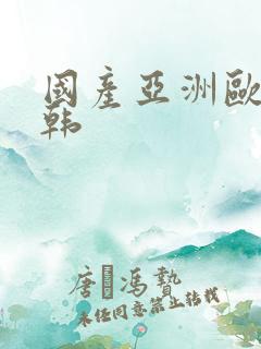 国产亚洲欧洲日韩