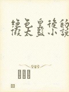 绝色皇后的贴身假太监小说在线