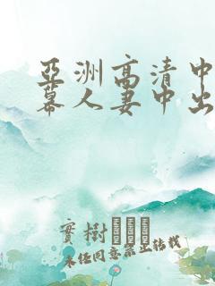 亚洲高清中文字幕人妻中出