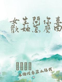 女生问你喜不喜欢她怎么回答最好