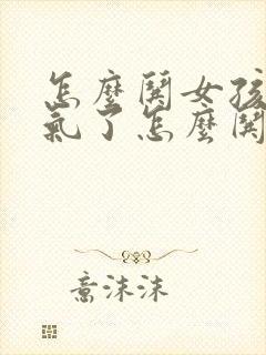 怎么哄女孩子生气了怎么哄