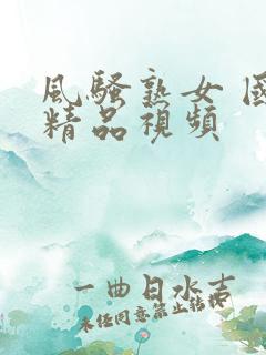 风骚熟女 国产精品视频