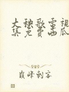 大秧歌电视剧全集免费西瓜