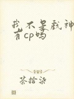 我不是戏神陈怜有cp吗