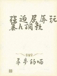 强迫屈辱玩弄粗暴h调教