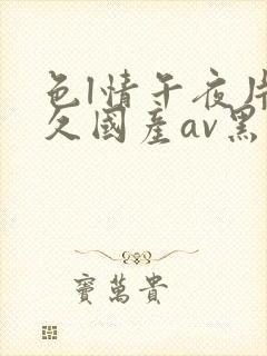 色l情午夜片久久国产av黑人