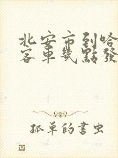 北安市到哈尔滨客车几点发车