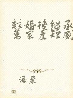 离婚后继承了亿万家产短剧