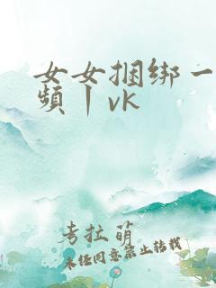 女女捆绑一一视频丨vk