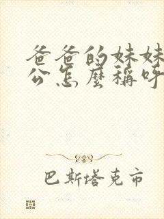 爸爸的妹妹的老公怎么称呼