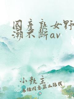 国产熟女野战高潮不断av