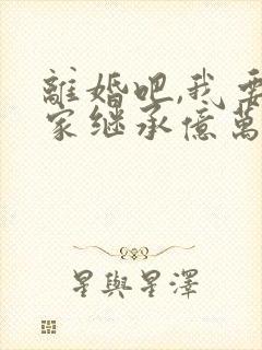 离婚吧,我要回家继承亿万家产看