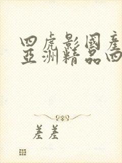 四虎影国产精品亚洲精品四虎影视