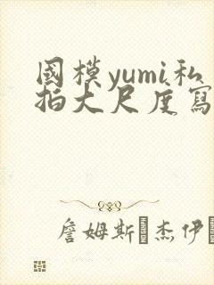 国模yumi私拍大尺度写真