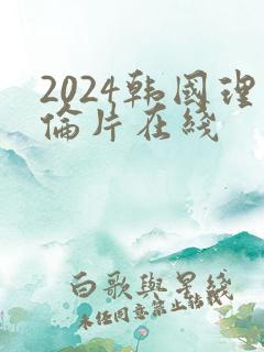 2024韩国理伦片在线