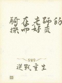 骑在老师的身上操面好爽