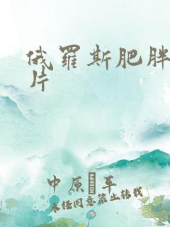 俄罗斯肥胖女毛片