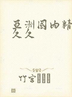 亚洲国内精品久久久