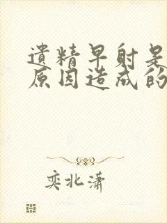 遗精早射是什么原因造成的