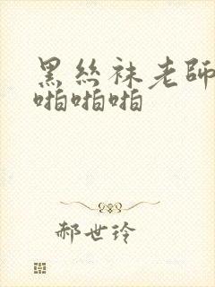 黑丝袜老师被我啪啪啪