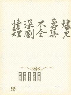 情深不寿烬相思短剧全集免费观看