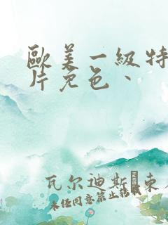 欧美一级特黄大片免色丶