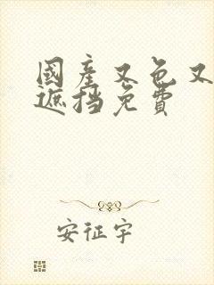 国产又色又爽无遮挡免费