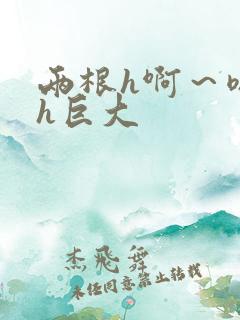 两根h啊～嗯啊h巨大